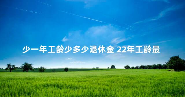 少一年工龄少多少退休金 22年工龄最低退休金